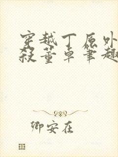 穿越丁原外甥截杀董卓笔趣阁