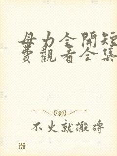 母力全开短剧免费观看全集电视剧