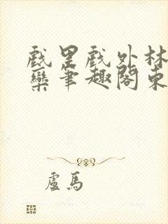 戏里戏外林芙岑栾笔趣阁东哥