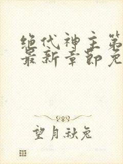 绝代神主第二部最新章节免费阅读