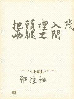 把头埋入茂密的两腿之间