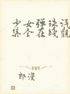 少女弹珠汽水4集全在线观看