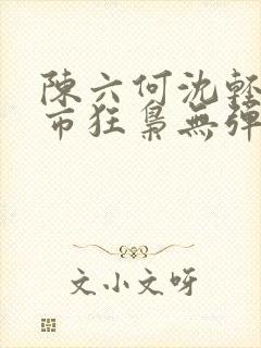 陈六何沈轻舞都市狂枭无弹窗