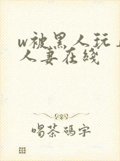 w被黑人玩弄的人妻在线