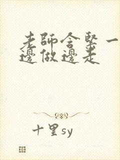 老师含紧一点H边做边走