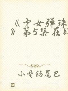 《少女弹珠汽水》第5集在线观看