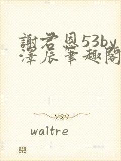 谢君恩53by泽辰笔趣阁无弹窗