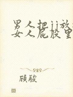 男人把jj放进女人屁股里的视频