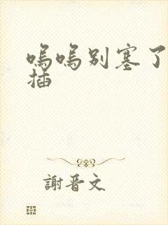 呜呜别塞了啊抽插