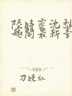 陆时霁沈梨初笔趣阁最新章节更新