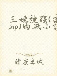 玉娆被强(高h,np)肉欲小说