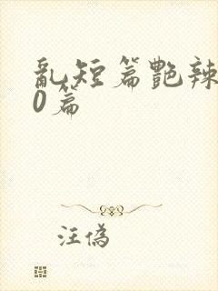 乱短篇艳辣500篇