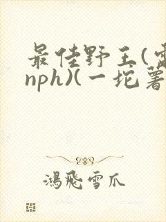 最佳野王(电竞nph)(一坨薯饼)_无拼音