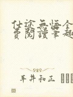 仕途无悔全文免费阅读笔趣阁无弹窗