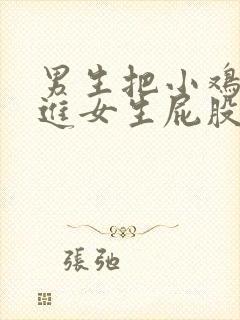 男生把小鸡鸡插进女生屁股里视频