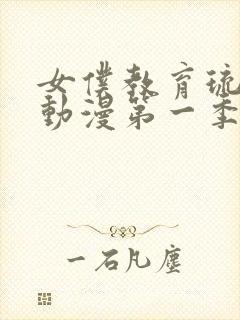 女仆教育琉璃川动漫第一季免费观看全集