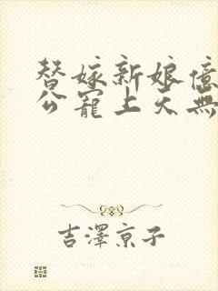 替嫁新娘亿万老公宠上天无弹窗笔趣阁