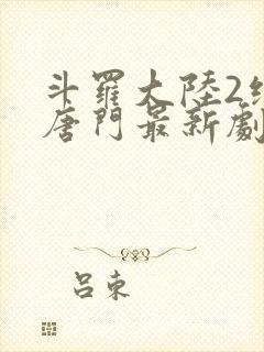 斗罗大陆2绝世唐门最新剧情