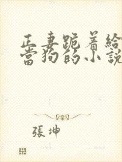 正妻跪着给妾室当狗的小说笔趣阁