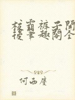 校霸裤子开档之后笔趣阁全文免费阅读