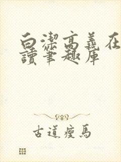 白洁高义在线阅读笔趣库
