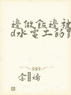 边做饭边被躁bd水电工的艳遇