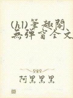 (hl)笔趣阁无弹窗全文阅读最新章节更