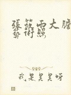 张筱雨大胆裸体艺术照