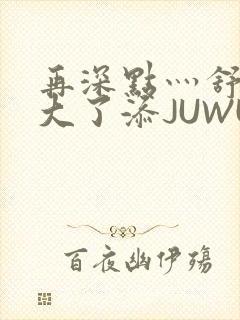 再深点灬舒服灬大了添JUWU