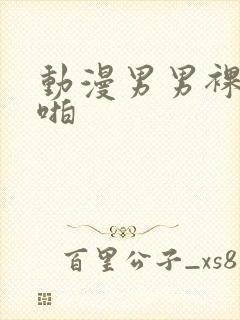 动漫男男裸体啪啪