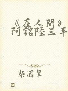 《在人间》采薇阿铭陆三平小说