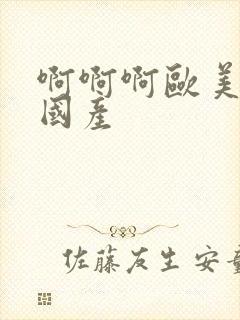 啊啊啊欧美日韩国产