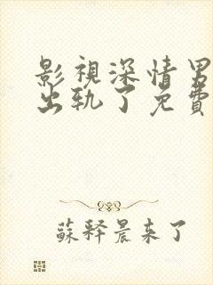 影视深情男主也出轨了免费阅读全文