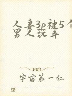 人妻3p被5个男人玩弄