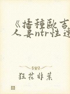 《播种欧吉桑与人妻ntr性连接免费观