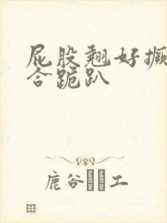 屁股翘好撅高迎合跪趴