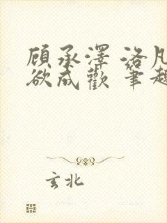 顾承泽 洛凡 欲成欢 笔趣阁