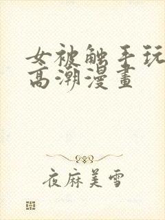 女被触手玩弄到高潮漫画