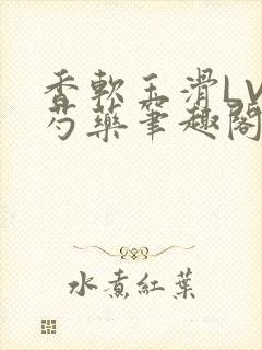 香软玉滑LVL芍药笔趣阁