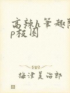 高辣h笔趣阁np校园