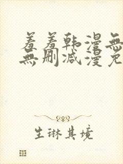 羞羞韩漫无羞遮无删减漫免费