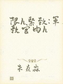 限h紧致:军人教官肉h
