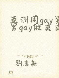 亚洲同gay男男gay做爽爽的视频
