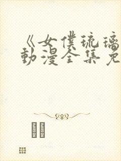 《女仆琉璃川》动漫全集免费观看高清