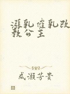 涨乳催乳改造调教公主