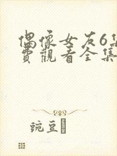 偶像女友6集免费观看全集