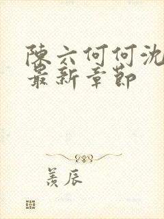 陈六何何沈轻舞最新章节