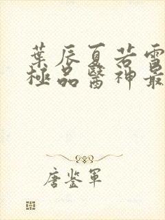 叶辰夏若雪都市极品医神最新章节正版