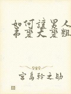 如何让男人小弟弟变大变粗