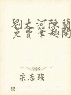 刘大河陈兰全文免费笔趣阁